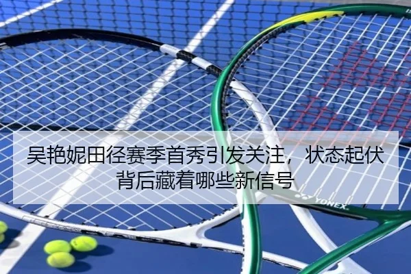 吴艳妮田径赛季首秀引发关注，状态起伏背后藏着哪些新信号
