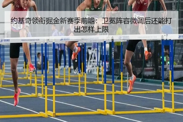 约基奇领衔掘金新赛季前瞻：卫冕阵容微调后还能打出怎样上限